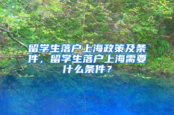 留学生落户上海政策及条件，留学生落户上海需要什么条件？