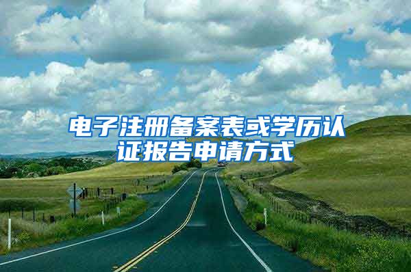 电子注册备案表或学历认证报告申请方式