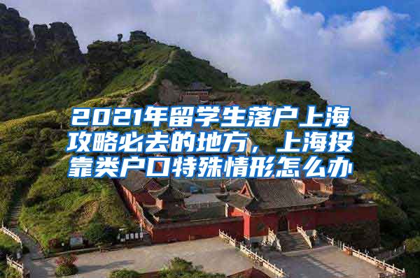 2021年留学生落户上海攻略必去的地方，上海投靠类户口特殊情形怎么办