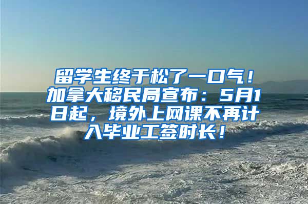 留学生终于松了一口气！加拿大移民局宣布：5月1日起，境外上网课不再计入毕业工签时长！