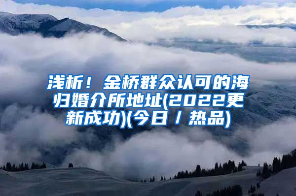 浅析！金桥群众认可的海归婚介所地址(2022更新成功)(今日／热品)