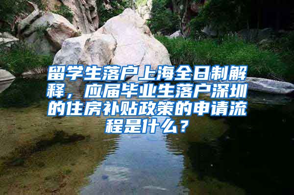 留学生落户上海全日制解释，应届毕业生落户深圳的住房补贴政策的申请流程是什么？