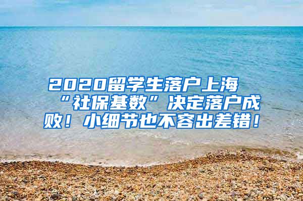 2020留学生落户上海“社保基数”决定落户成败！小细节也不容出差错！