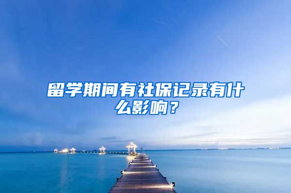 留学期间有社保记录有什么影响？