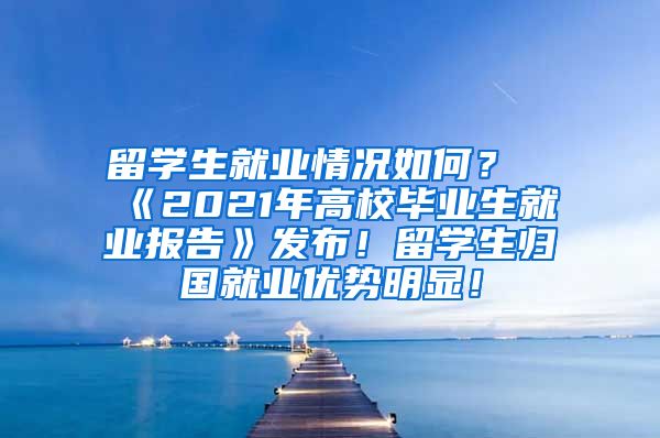 留学生就业情况如何？《2021年高校毕业生就业报告》发布！留学生归国就业优势明显！