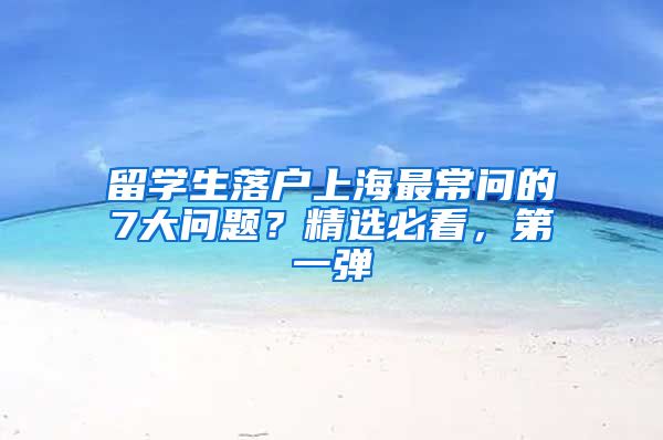 留学生落户上海最常问的7大问题？精选必看，第一弹