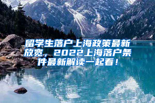 留学生落户上海政策最新放宽，2022上海落户条件最新解读一起看！