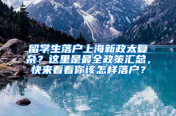 留学生落户上海新政太复杂？这里是最全政策汇总，快来看看你该怎样落户？