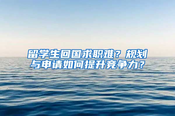 留学生回国求职难？规划与申请如何提升竞争力？