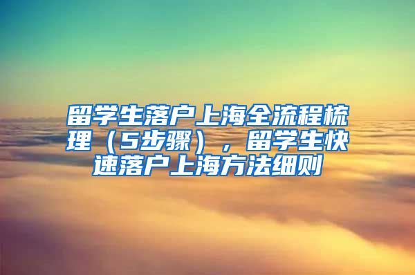 留学生落户上海全流程梳理（5步骤），留学生快速落户上海方法细则