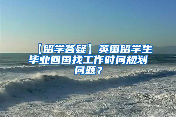 【留学答疑】英国留学生毕业回国找工作时间规划问题？