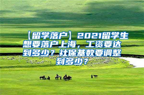 【留学落户】2021留学生想要落户上海，工资要达到多少？社保基数要调整到多少？