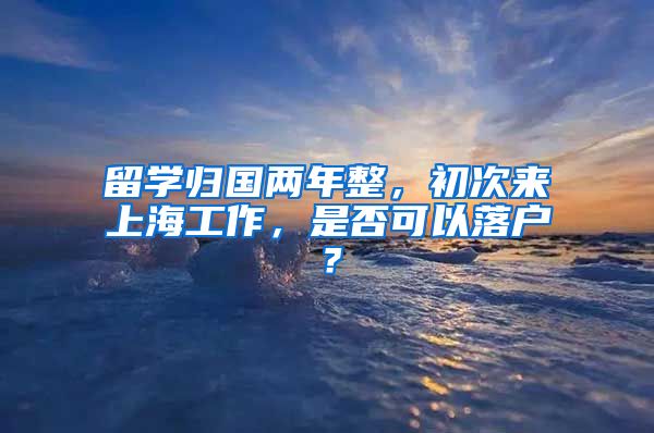 留学归国两年整，初次来上海工作，是否可以落户？