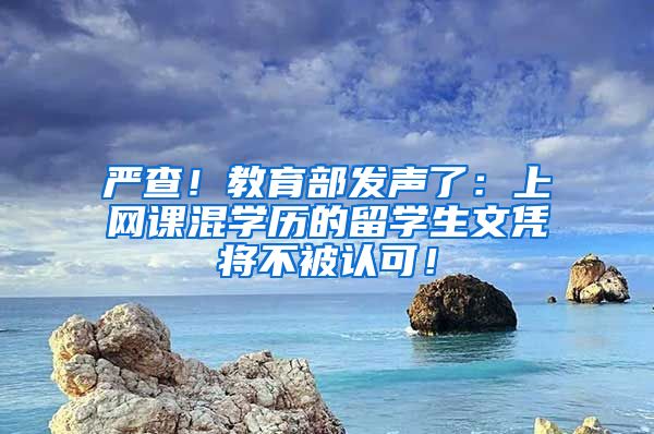 严查！教育部发声了：上网课混学历的留学生文凭将不被认可！