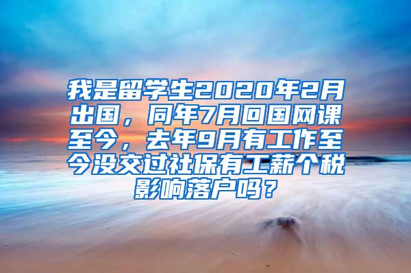 我是留学生2020年2月出国，同年7月回国网课至今，去年9月有工作至今没交过社保有工薪个税影响落户吗？