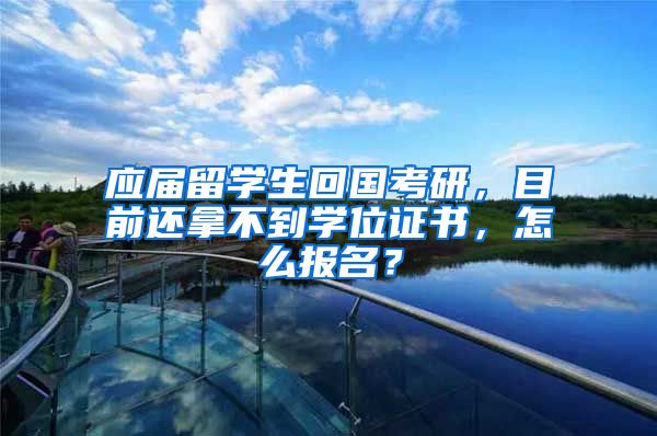 应届留学生回国考研，目前还拿不到学位证书，怎么报名？