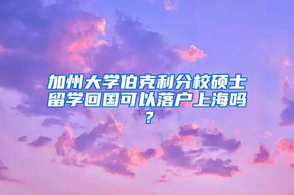 加州大学伯克利分校硕士留学回国可以落户上海吗？