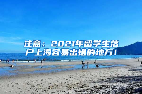 注意：2021年留学生落户上海容易出错的地方！