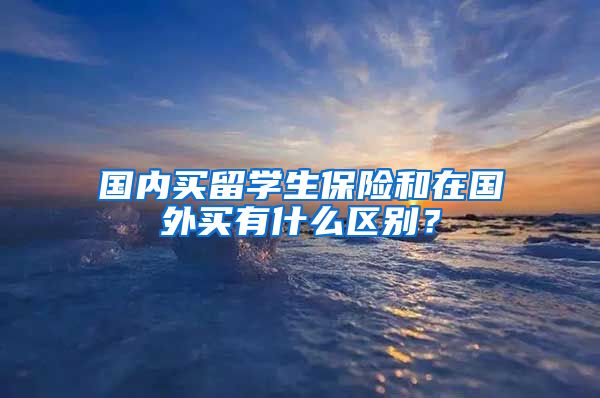 国内买留学生保险和在国外买有什么区别？