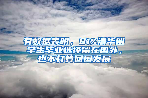 有数据表明，81%清华留学生毕业选择留在国外，也不打算回国发展