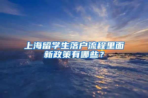 上海留学生落户流程里面新政策有哪些？