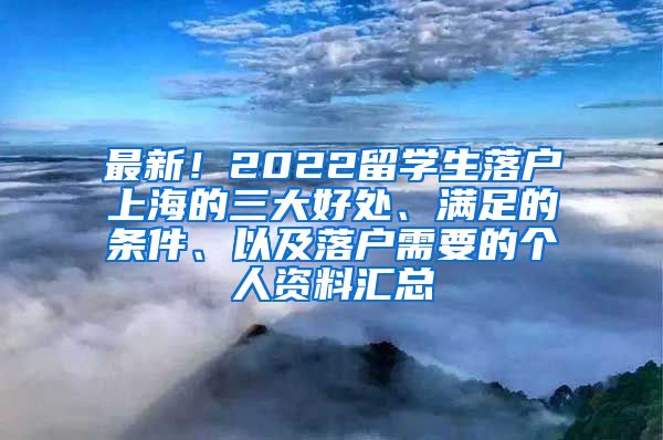 最新！2022留学生落户上海的三大好处、满足的条件、以及落户需要的个人资料汇总