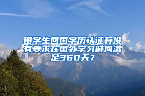 留学生回国学历认证有没有要求在国外学习时间满足360天？