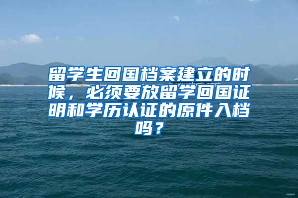 留学生回国档案建立的时候，必须要放留学回国证明和学历认证的原件入档吗？