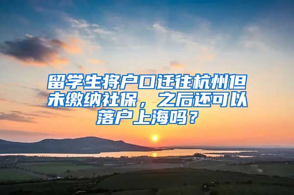 留学生将户口迁往杭州但未缴纳社保，之后还可以落户上海吗？