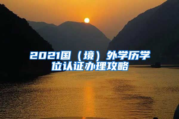 2021国（境）外学历学位认证办理攻略