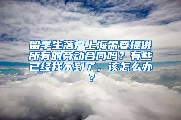 留学生落户上海需要提供所有的劳动合同吗？有些已经找不到了，该怎么办？