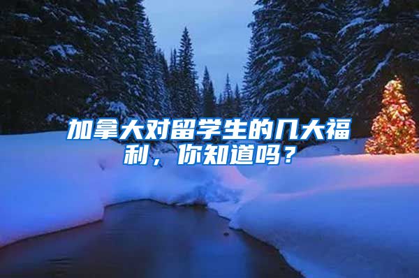 加拿大对留学生的几大福利，你知道吗？