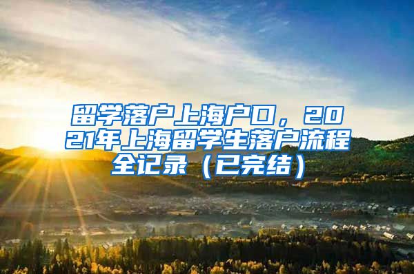 留学落户上海户口，2021年上海留学生落户流程全记录（已完结）