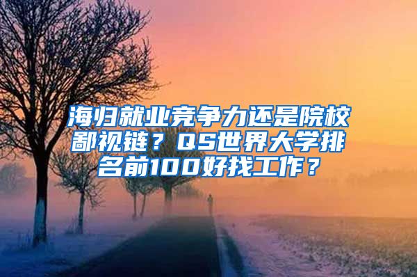 海归就业竞争力还是院校鄙视链？QS世界大学排名前100好找工作？