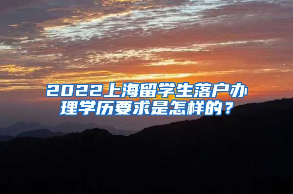 2022上海留学生落户办理学历要求是怎样的？