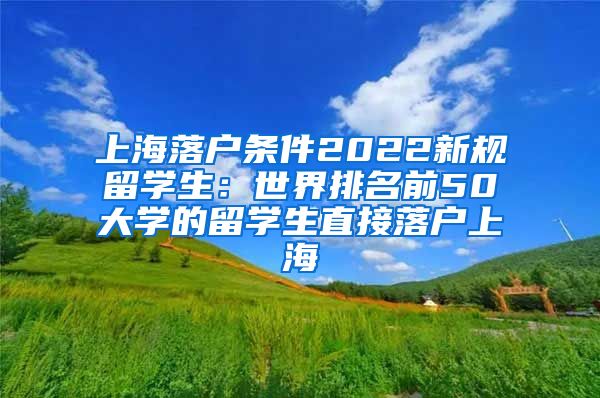 上海落户条件2022新规留学生：世界排名前50大学的留学生直接落户上海