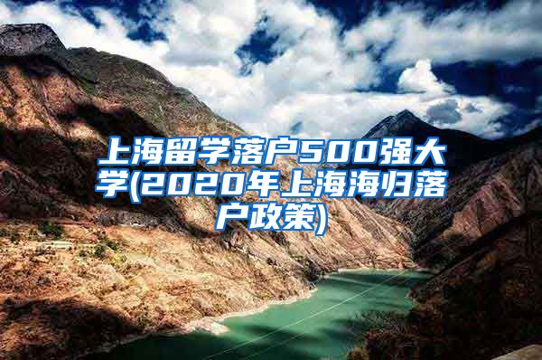 上海留学落户500强大学(2020年上海海归落户政策)