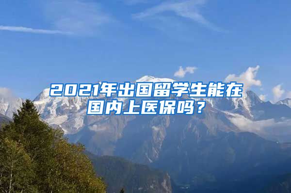 2021年出国留学生能在国内上医保吗？