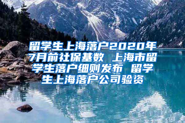 留学生上海落户2020年7月前社保基数 上海市留学生落户细则发布 留学生上海落户公司验资