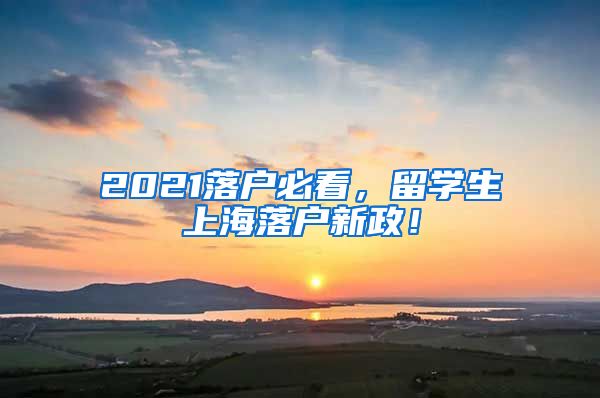 2021落户必看，留学生上海落户新政！