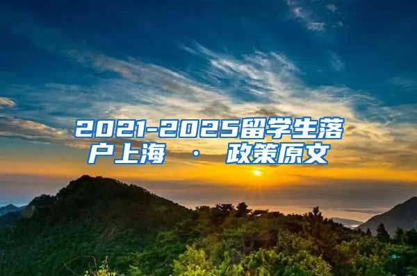 2021-2025留学生落户上海 · 政策原文