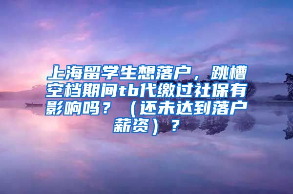 上海留学生想落户，跳槽空档期间tb代缴过社保有影响吗？（还未达到落户薪资）？