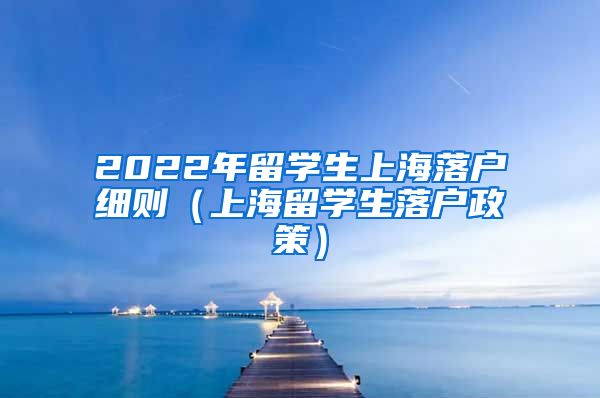 2022年留学生上海落户细则（上海留学生落户政策）