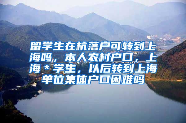 留学生在杭落户可转到上海吗，本人农村户口，上海＊学生，以后转到上海单位集体户口困难吗