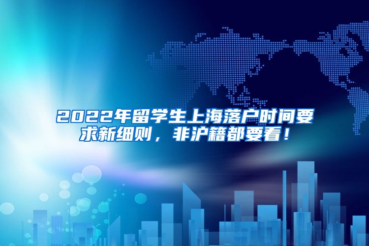 2022年留学生上海落户时间要求新细则，非沪籍都要看！