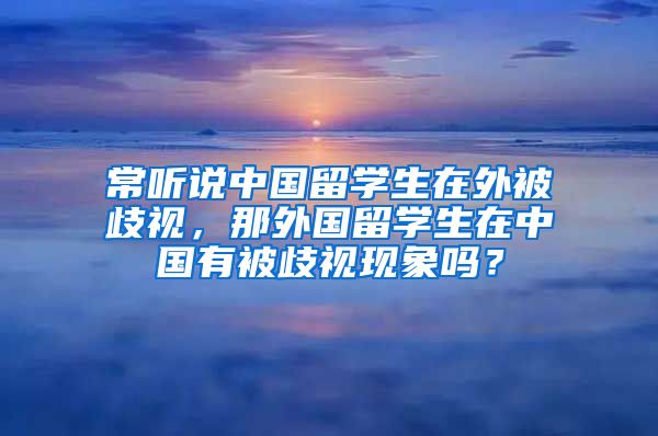 常听说中国留学生在外被歧视，那外国留学生在中国有被歧视现象吗？