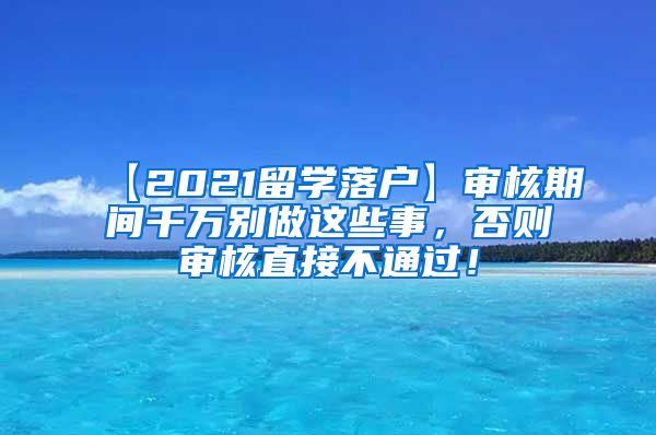 【2021留学落户】审核期间千万别做这些事，否则审核直接不通过！