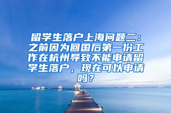 留学生落户上海问题二：之前因为回国后第一份工作在杭州导致不能申请留学生落户，现在可以申请吗？