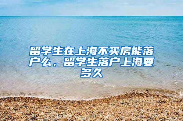 留学生在上海不买房能落户么，留学生落户上海要多久