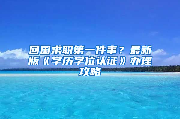 回国求职第一件事？最新版《学历学位认证》办理攻略